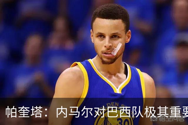 帕奎塔：内马尔对巴西队极其重要，希望他能尽快上场比赛